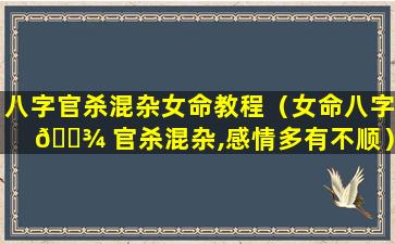 八字官杀混杂女命教程（女命八字 🌾 官杀混杂,感情多有不顺）